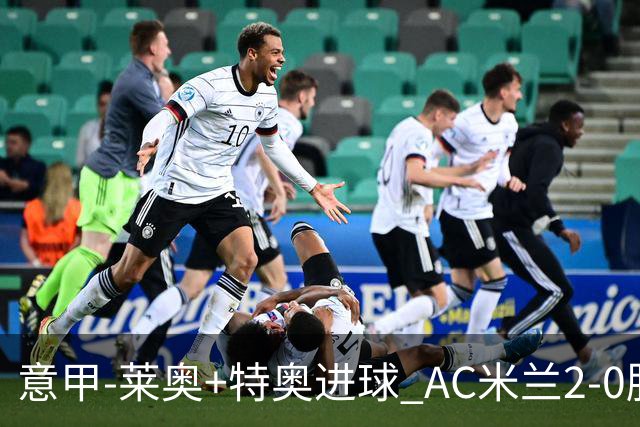 意甲-莱奥+特奥进球 AC米兰2-0胜强敌夺5连胜领跑
