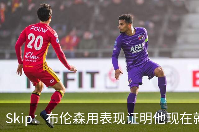 Skip：布伦森用表现证明他现在就是NBA最出色的球员 而非亚历山大